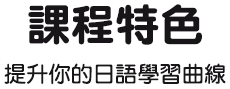 課程特色：提升你的日語學習曲線