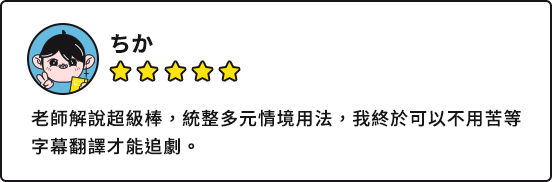 ちか：老師解說超級棒，統整多元情境用法，我終於可以不用苦等字幕翻譯才能追劇