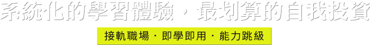 系統化的學習體驗，最划算的自我投資，接軌職場．即學即用．能力跳級